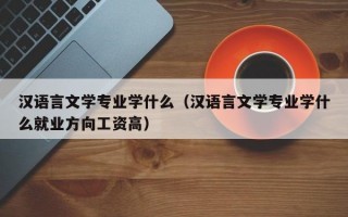 汉语言文学专业学什么（汉语言文学专业学什么就业方向工资高）