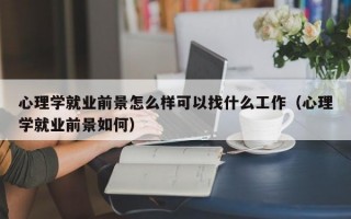 心理学就业前景怎么样可以找什么工作（心理学就业前景如何）