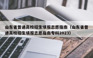 山东省普通高校招生填报志愿指南（山东省普通高校招生填报志愿指南专科2023）