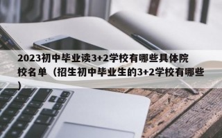 2023初中毕业读3+2学校有哪些具体院校名单（招生初中毕业生的3+2学校有哪些）