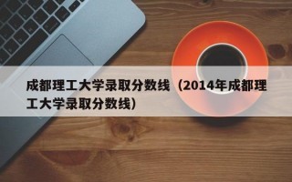 成都理工大学录取分数线（2014年成都理工大学录取分数线）