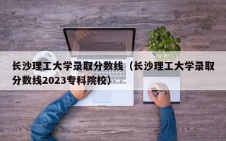 长沙理工大学录取分数线（长沙理工大学录取分数线2023专科院校）