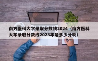 南方医科大学录取分数线2024（南方医科大学录取分数线2023年是多少分啊）