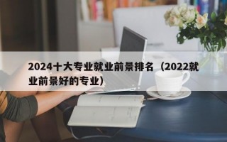 2024十大专业就业前景排名（2022就业前景好的专业）