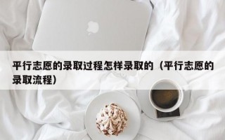 平行志愿的录取过程怎样录取的（平行志愿的录取流程）