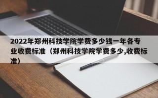 2022年郑州科技学院学费多少钱一年各专业收费标准（郑州科技学院学费多少,收费标准）