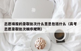 志愿填报的录取批次什么意思包括什么（高考志愿录取批次顺序规则）