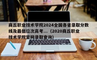 商丘职业技术学院2024全国各省录取分数线及最低位次高考...（2020商丘职业技术学院官网录取查询）