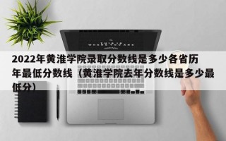 2022年黄淮学院录取分数线是多少各省历年最低分数线（黄淮学院去年分数线是多少最低分）