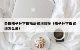 恭祝孩子升学祝福语贺词简短（孩子升学祝贺词怎么说）