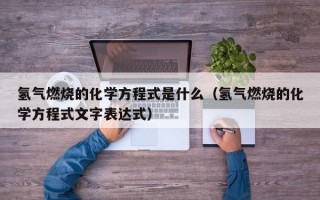 氢气燃烧的化学方程式是什么（氢气燃烧的化学方程式文字表达式）