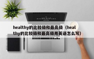 healthy的比较级和最高级（healthy的比较级和最高级用英语怎么写）