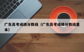 广东高考成绩分数线（广东高考成绩分数线重本）