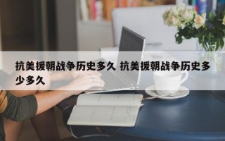 抗美援朝战争历史多久 抗美援朝战争历史多少多久