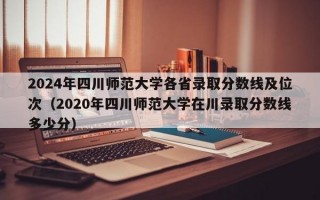 2024年四川师范大学各省录取分数线及位次（2020年四川师范大学在川录取分数线多少分）