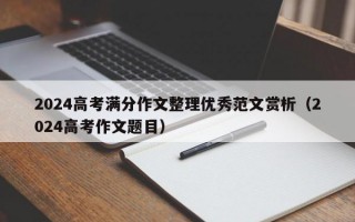 2024高考满分作文整理优秀范文赏析（2024高考作文题目）