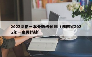 2023湖南一本分数线预测（湖南省202o年一本投档线）