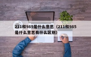 211和985是什么意思（211和985是什么意思有什么区别）