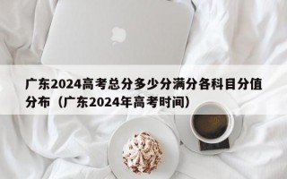 广东2024高考总分多少分满分各科目分值分布（广东2024年高考时间）