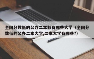 全国分数低的公办二本都有哪些大学（全国分数低的公办二本大学,二本大学有哪些?）