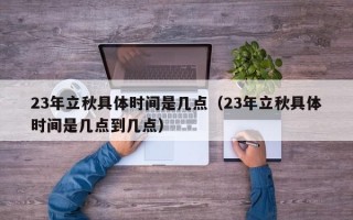 23年立秋具体时间是几点（23年立秋具体时间是几点到几点）