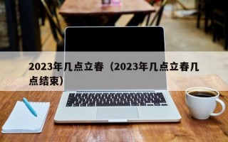 2023年几点立春（2023年几点立春几点结束）