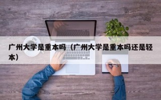 广州大学是重本吗（广州大学是重本吗还是轻本）