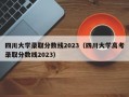 四川大学录取分数线2023（四川大学高考录取分数线2023）