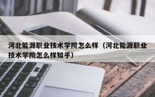 河北能源职业技术学院怎么样（河北能源职业技术学院怎么样知乎）