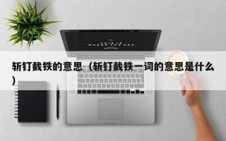 斩钉截铁的意思（斩钉截铁一词的意思是什么）