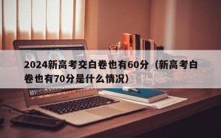 2024新高考交白卷也有60分（新高考白卷也有70分是什么情况）