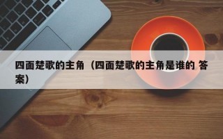 四面楚歌的主角（四面楚歌的主角是谁的 答案）