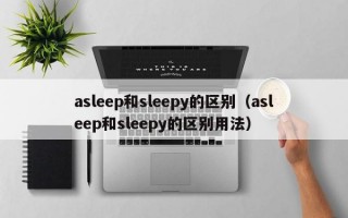 asleep和sleepy的区别（asleep和sleepy的区别用法）