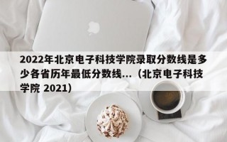 2022年北京电子科技学院录取分数线是多少各省历年最低分数线...（北京电子科技学院 2021）