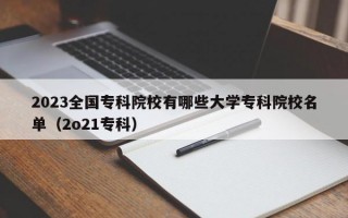 2023全国专科院校有哪些大学专科院校名单（2o21专科）