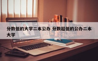 分数低的大学二本公办 分数超低的公办二本大学