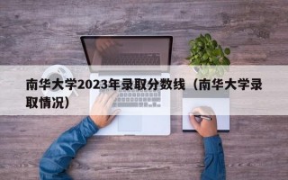 南华大学2023年录取分数线（南华大学录取情况）