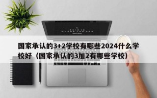 国家承认的3+2学校有哪些2024什么学校好（国家承认的3加2有哪些学校）