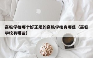 高铁学校哪个好正规的高铁学校有哪些（高铁学校有哪些）