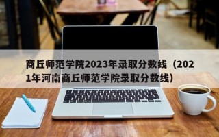 商丘师范学院2023年录取分数线（2021年河南商丘师范学院录取分数线）