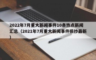 2022年7月重大新闻事件10条热点新闻汇总（2021年7月重大新闻事件摘抄最新）