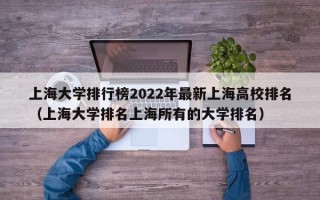 上海大学排行榜2022年最新上海高校排名（上海大学排名上海所有的大学排名）