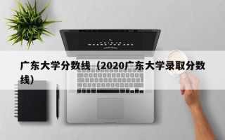 广东大学分数线（2020广东大学录取分数线）