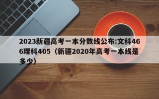 2023新疆高考一本分数线公布:文科466理科405（新疆2020年高考一本线是多少）