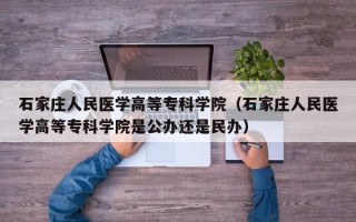 石家庄人民医学高等专科学院（石家庄人民医学高等专科学院是公办还是民办）