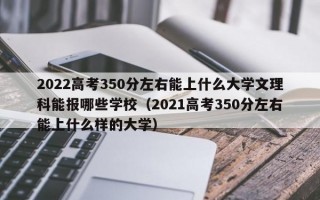 2022高考350分左右能上什么大学文理科能报哪些学校（2021高考350分左右能上什么样的大学）