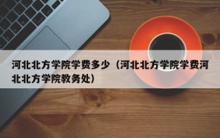 河北北方学院学费多少（河北北方学院学费河北北方学院教务处）