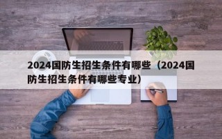 2024国防生招生条件有哪些（2024国防生招生条件有哪些专业）