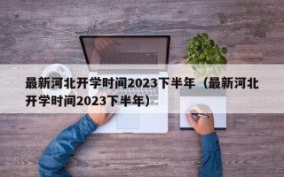 最新河北开学时间2023下半年（最新河北开学时间2023下半年）