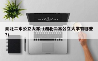 湖北二本公立大学（湖北二本公立大学有哪些?）